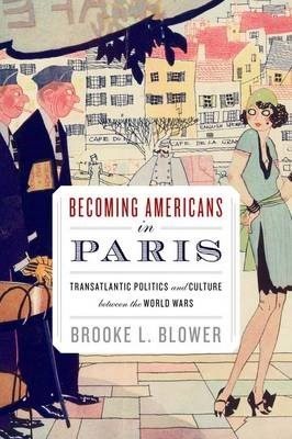 Becoming Americans in Paris Transatlantic Politics and Culture between the World Wars