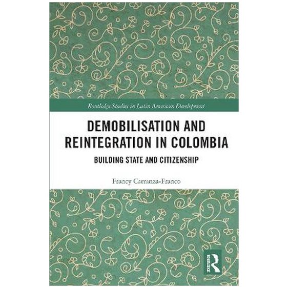 DEMOBILISATION AND REINTEGRATION IN COLOMBIA : BUILDING STATE AND CITIZENSHIP