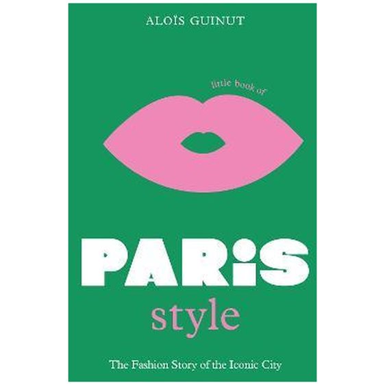 LITTLE BOOK OF PARIS STYLE : THE FASHION STORY OF THE ICONIC CITY HC