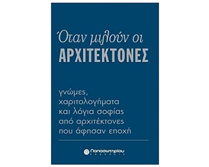 ΟΤΑΝ ΜΙΛΟΥΝ ΟΙ ΑΡΧΙΤΕΚΤΟΝΕΣ ΓΝΩΜΕΣ ΧΑΡΙΤΟΛΟΓΗΜΑΤΑ ΚΑΙ ΛΟΓΙΑ ΣΟΦΙΑΣ ΑΠΟ ΑΡΧΙΤΕΚΤΟΝΕΣ ΠΟΥ ΑΦΗΣΑΝ ΕΠΟΧΗ