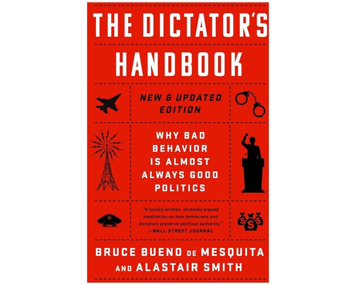 THE DICTATOR'S HANDBOOK: WHY BAD BEHAVIOR IS ALMOST ALWAYS GOOD POLITICS
